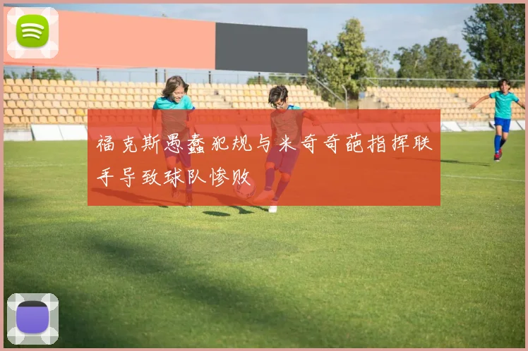 福克斯愚蠢犯规与米奇奇葩指挥联手导致球队惨败