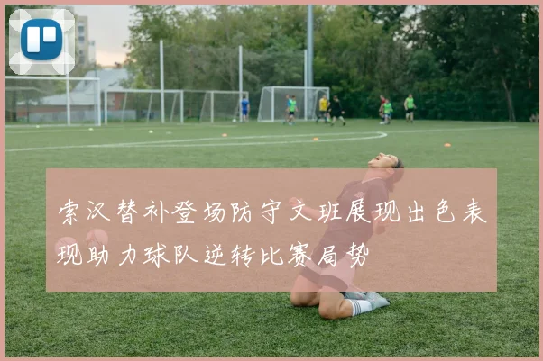 索汉替补登场防守文班展现出色表现助力球队逆转比赛局势