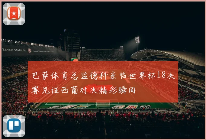巴萨体育总监德科亲临世界杯18决赛见证西葡对决精彩瞬间