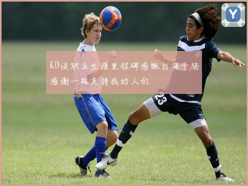 KD谈职业生涯里程碑感慨打满千场感谢一路支持我的人们