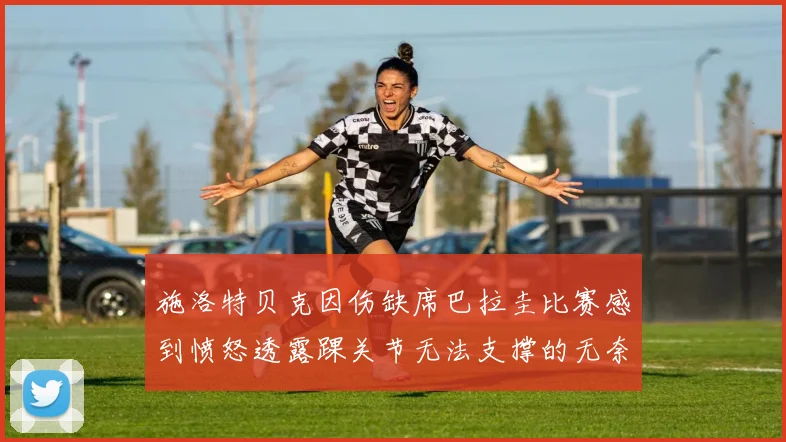 施洛特贝克因伤缺席巴拉圭比赛感到愤怒透露踝关节无法支撑的无奈