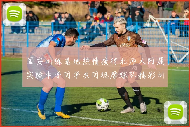 国安训练基地热情接待北师大附属实验中学同学共同观摩球队精彩训练活动