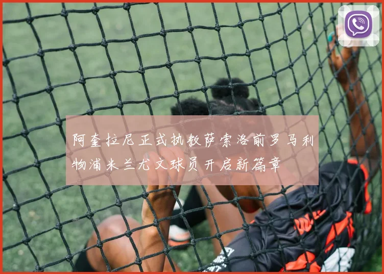 阿奎拉尼正式执教萨索洛前罗马利物浦米兰尤文球员开启新篇章