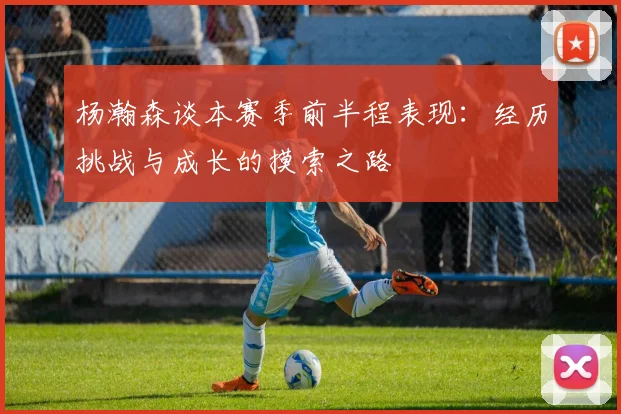 杨瀚森谈本赛季前半程表现：经历挑战与成长的摸索之路