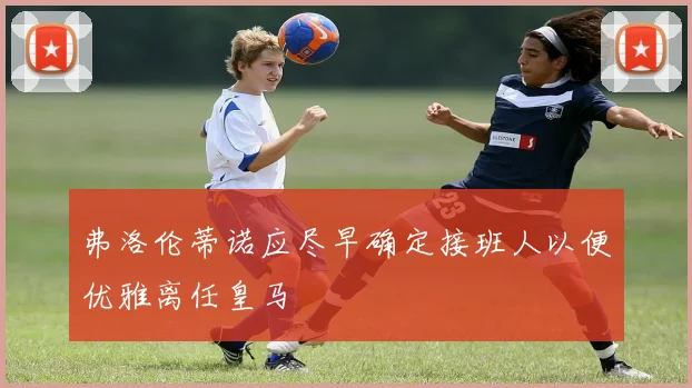 弗洛伦蒂诺应尽早确定接班人以便优雅离任皇马