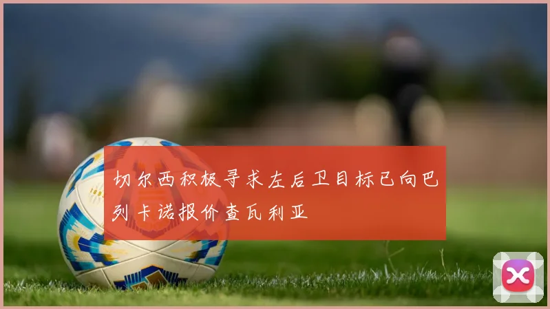 切尔西积极寻求左后卫目标已向巴列卡诺报价查瓦利亚
