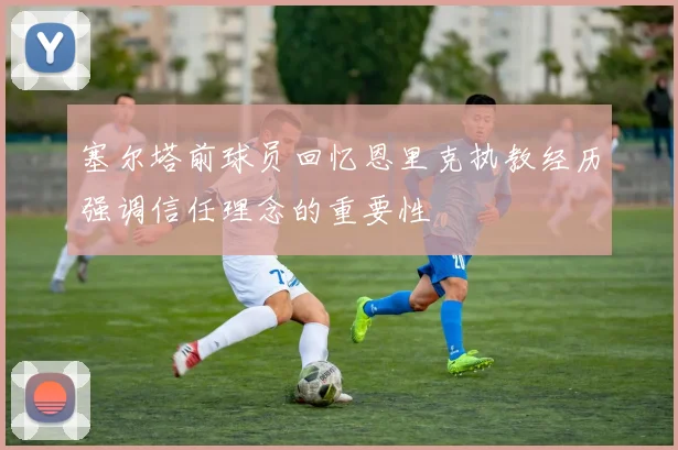 塞尔塔前球员回忆恩里克执教经历强调信任理念的重要性