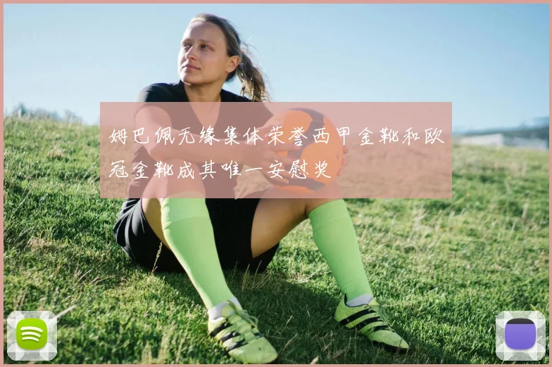 姆巴佩无缘集体荣誉西甲金靴和欧冠金靴成其唯一安慰奖