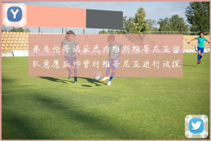 弗洛伦蒂诺获悉内维斯维蒂尼亚留队意愿瓜帅曾对维蒂尼亚进行试探