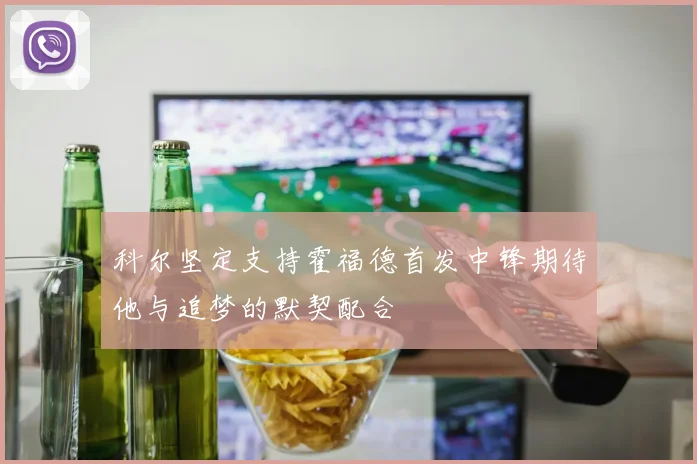 科尔坚定支持霍福德首发中锋期待他与追梦的默契配合