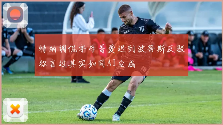 特纳调侃字母哥爱迟到波蒂斯反驳称言过其实如同AI合成