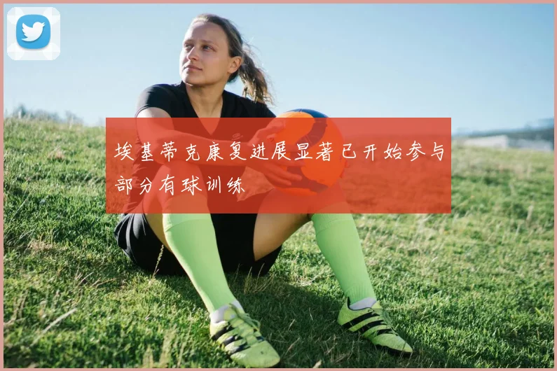 埃基蒂克康复进展显著已开始参与部分有球训练