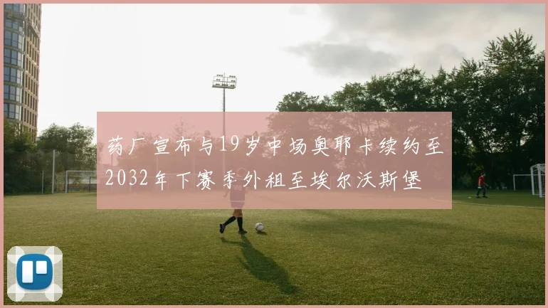 药厂宣布与19岁中场奥耶卡续约至2032年下赛季外租至埃尔沃斯堡