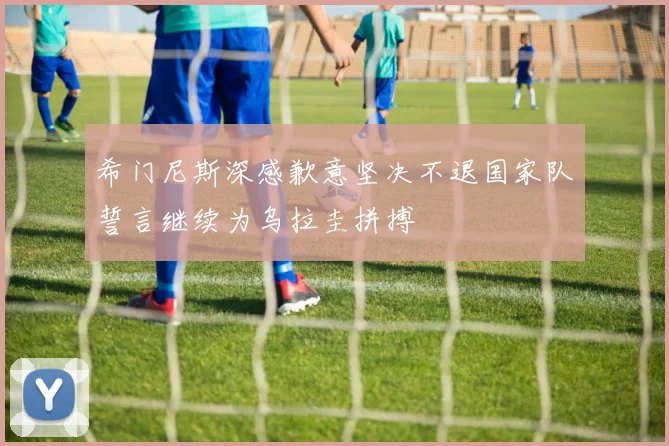 希门尼斯深感歉意坚决不退国家队誓言继续为乌拉圭拼搏