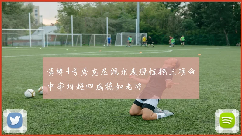 黄蜂4号秀克尼佩尔表现惊艳三项命中率均超四成稳如老将