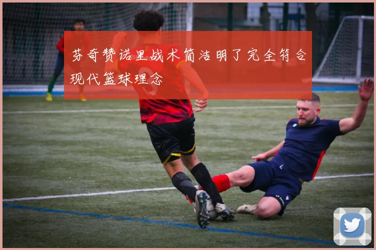 芬奇赞诺里战术简洁明了完全符合现代篮球理念