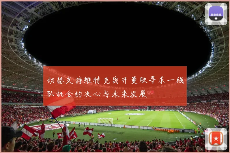 切赫支持维特克离开曼联寻求一线队机会的决心与未来发展