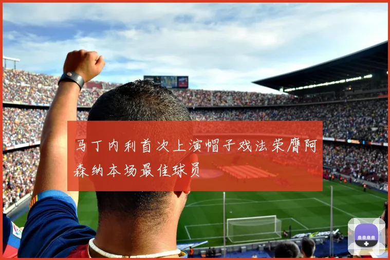 马丁内利首次上演帽子戏法荣膺阿森纳本场最佳球员