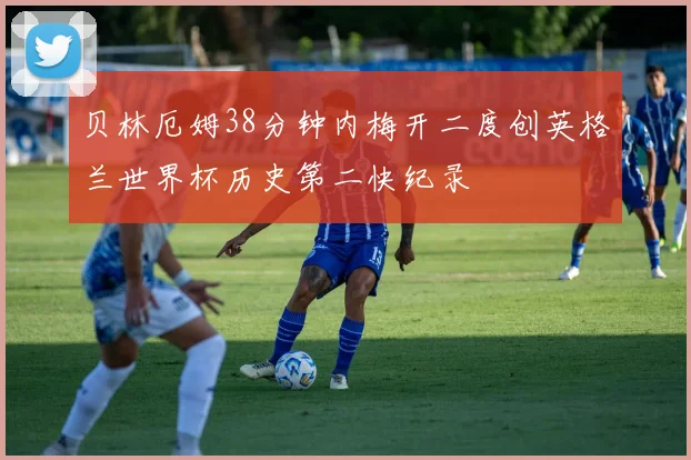 贝林厄姆38分钟内梅开二度创英格兰世界杯历史第二快纪录