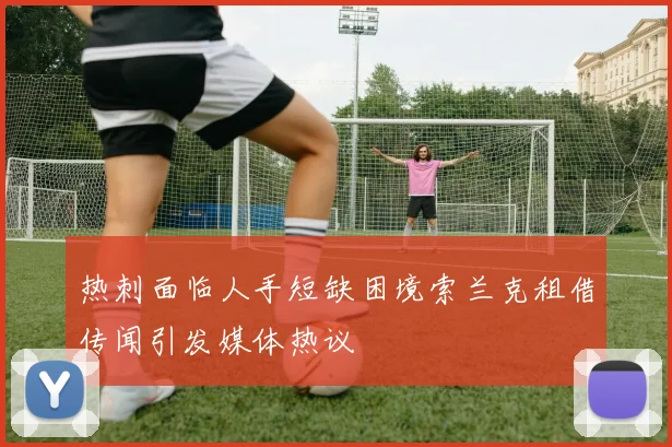热刺面临人手短缺困境索兰克租借传闻引发媒体热议
