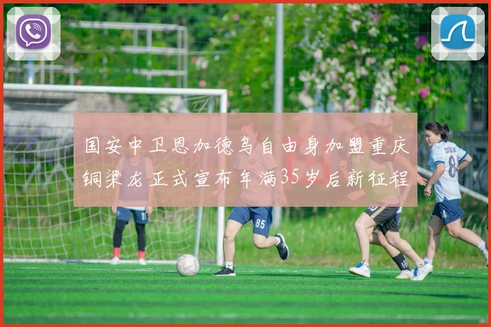 国安中卫恩加德乌自由身加盟重庆铜梁龙正式宣布年满35岁后新征程开启