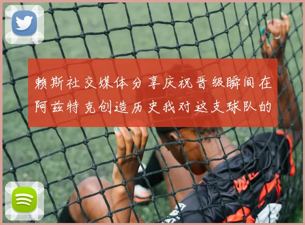 赖斯社交媒体分享庆祝晋级瞬间在阿兹特克创造历史我对这支球队的热爱无以言表
