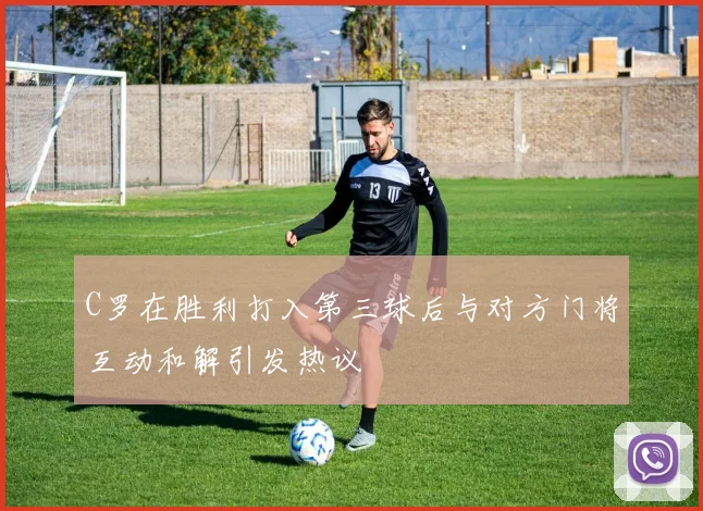 C罗在胜利打入第三球后与对方门将互动和解引发热议