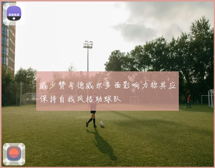 威少赞考德威尔多面影响力称其应保持自我风格助球队
