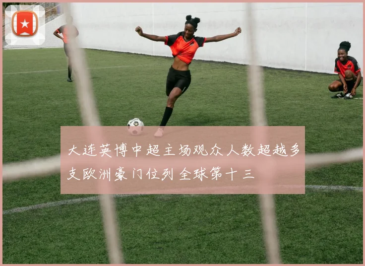 大连英博中超主场观众人数超越多支欧洲豪门位列全球第十三