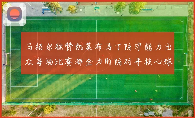 马绍尔称赞凯莱布马丁防守能力出众每场比赛都全力盯防对手核心球员