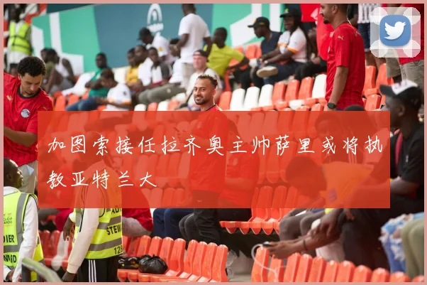 加图索接任拉齐奥主帅萨里或将执教亚特兰大