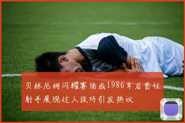 贝林厄姆闪耀赛场成1986年后首位射手展现过人技巧引发热议
