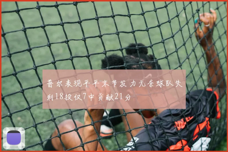 普尔表现平平末节发力无奈球队失利18投仅7中贡献21分