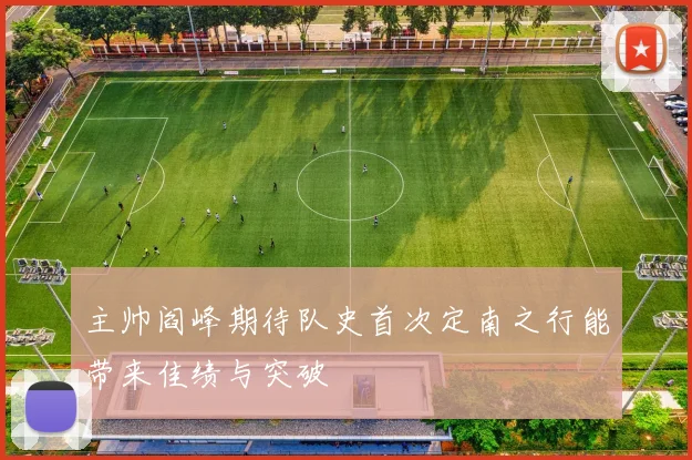 主帅阎峰期待队史首次定南之行能带来佳绩与突破