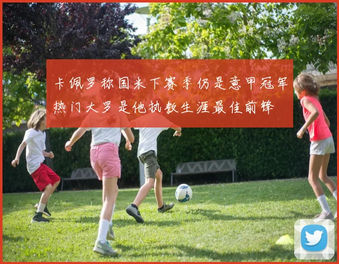 卡佩罗称国米下赛季仍是意甲冠军热门大罗是他执教生涯最佳前锋