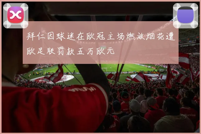 拜仁因球迷在欧冠主场燃放烟花遭欧足联罚款五万欧元