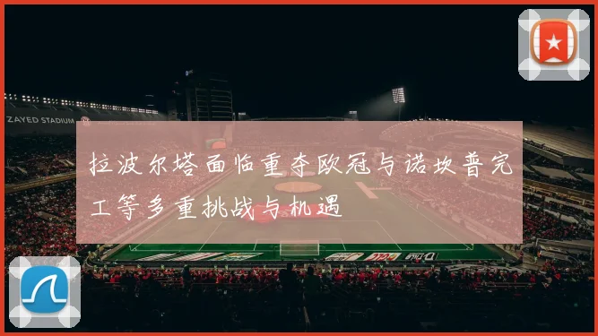 拉波尔塔面临重夺欧冠与诺坎普完工等多重挑战与机遇