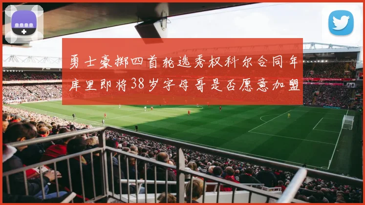 勇士豪掷四首轮选秀权科尔合同年库里即将38岁字母哥是否愿意加盟勇士