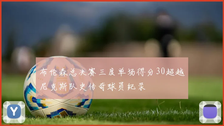 布伦森总决赛三度单场得分30超越尼克斯队史传奇球员纪录