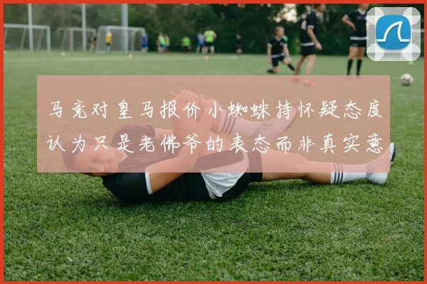 马竞对皇马报价小蜘蛛持怀疑态度认为只是老佛爷的表态而非真实意图
