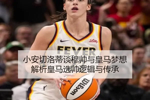 小安切洛蒂谈穆帅与皇马梦想 解析皇马选帅逻辑与传承 | leyusports